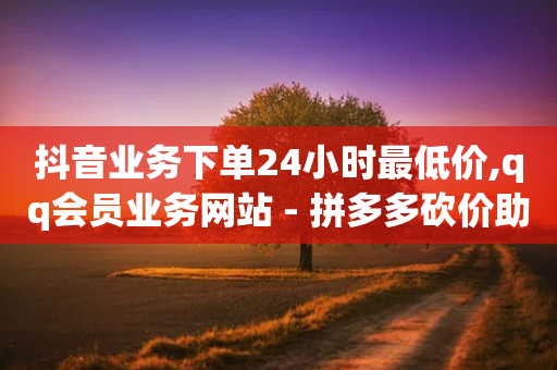 抖音业务下单24小时最低价,qq会员业务网站 - 拼多多砍价助力助手 - 拼多多助力被欠一万怎么办-第1张图片-靖非智能科技传媒