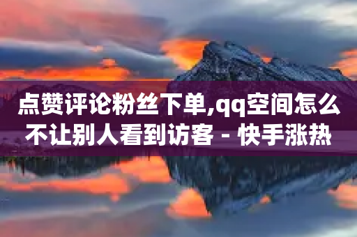 点赞评论粉丝下单,qq空间怎么不让别人看到访客 - 快手涨热度平台 - 快手涨粉丝最快的方法步骤-第1张图片-靖非智能科技传媒