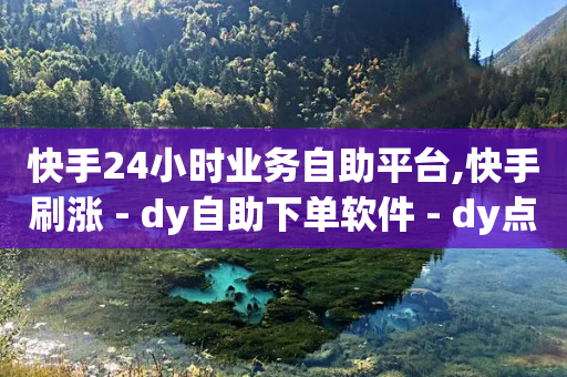 快手24小时业务自助平台,快手刷涨 - dy自助下单软件 - dy点赞24小时