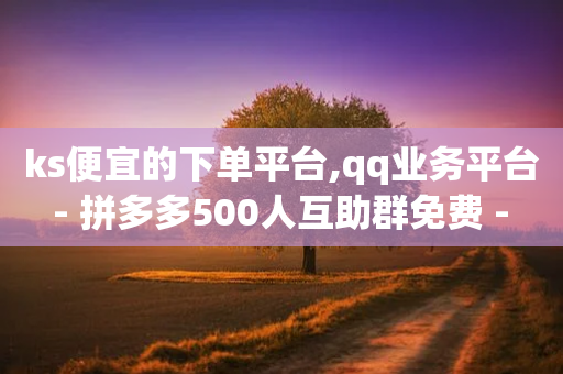 ks便宜的下单平台,qq业务平台 - 拼多多500人互助群免费 - 拼多多怎么代销