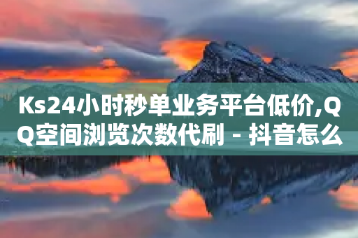 Ks24小时秒单业务平台低价,QQ空间浏览次数代刷 - 抖音怎么涨粉丝和流量 - ks业务24小时在线下单免费