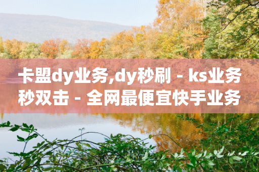 卡盟dy业务,dy秒刷 - ks业务秒双击 - 全网最便宜快手业务网站