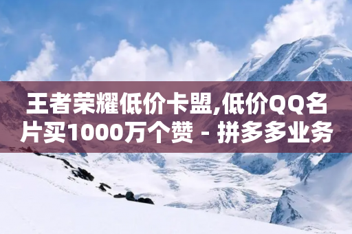 王者荣耀低价卡盟,低价QQ名片买1000万个赞 - 拼多多业务平台自助下单 - 拼多多集齐20个元宝后还有吗