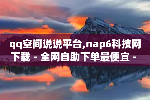 qq空间说说平台,nap6科技网下载 - 全网自助下单最便宜 - 快手上点的赞几分钱一个-第1张图片-靖非智能科技传媒