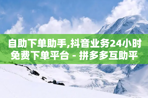 自助下单助手,抖音业务24小时免费下单平台 - 拼多多互助平台 - 拼多多免费助力平台-第1张图片-靖非智能科技传媒