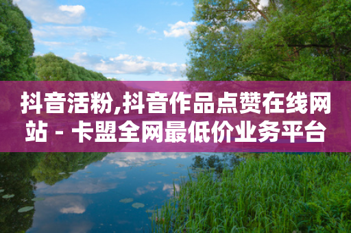 抖音活粉,抖音作品点赞在线网站 - 卡盟全网最低价业务平台官网 - ks秒单关注