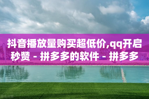 抖音播放量购买超低价,qq开启秒赞 - 拼多多的软件 - 拼多多助力网站免费群-第1张图片-靖非智能科技传媒