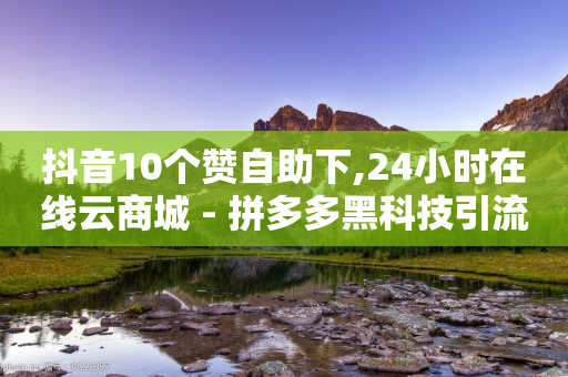 抖音10个赞自助下,24小时在线云商城 - 拼多多黑科技引流推广神器 - 拼多多助力链接怎么打开-第1张图片-靖非智能科技传媒