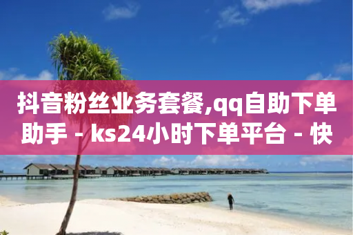 抖音粉丝业务套餐,qq自助下单助手 - ks24小时下单平台 - 快手ck24小时在线下单平台-第1张图片-靖非智能科技传媒