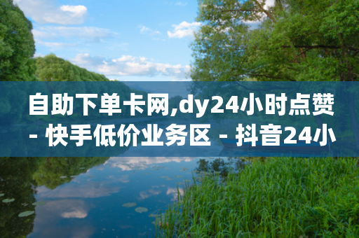 自助下单卡网,dy24小时点赞 - 快手低价业务区 - 抖音24小时在线下单网站-第1张图片-靖非智能科技传媒