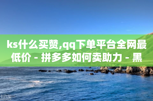 ks什么买赞,qq下单平台全网最低价 - 拼多多如何卖助力 - 黑客的办法获得拼多多一百块-第1张图片-靖非智能科技传媒