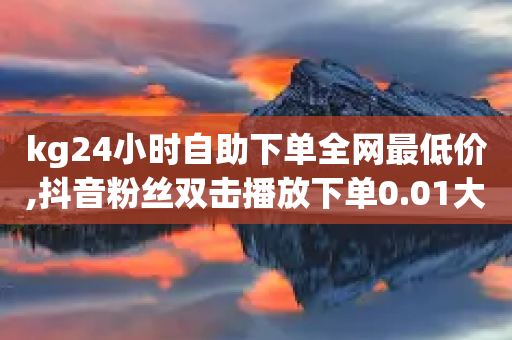 kg24小时自助下单全网最低价,抖音粉丝双击播放下单0.01大地马山房产活动 - dy下单平台-ks-dy-稳定下单平台-超低价平台 - 低价ks一毛1000赞-第1张图片-靖非智能科技传媒