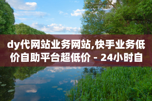 dy代网站业务网站,快手业务低价自助平台超低价 - 24小时自助下单商城下载 - 快手接单平台业务