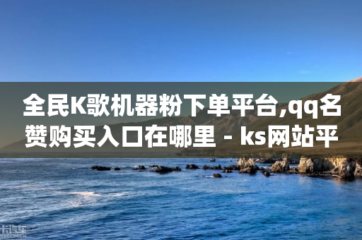 全民K歌机器粉下单平台,qq名赞购买入口在哪里 - ks网站平台 - 抖音卡盟网站官方入口-第1张图片-靖非智能科技传媒