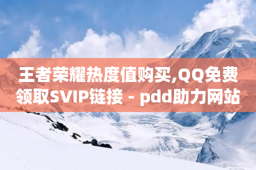 王者荣耀热度值购买,QQ免费领取SVIP链接 - pdd助力网站免费 - 拼多多现金大转盘的流程