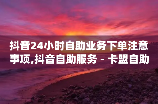 抖音24小时自助业务下单注意事项,抖音自助服务 - 卡盟自助在线下单 - dy点赞24小时-第1张图片-靖非智能科技传媒