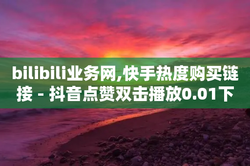 bilibili业务网,快手热度购买链接 - 抖音点赞双击播放0.01下单大地房产马山肥装修活动 - 抖音免费播放量平台-第1张图片-靖非智能科技传媒