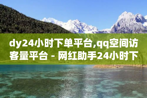 dy24小时下单平台,qq空间访客量平台 - 网红助手24小时下单平台 - 1元qq空间10万访客