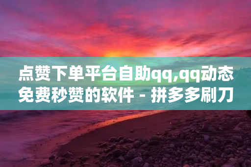 点赞下单平台自助qq,qq动态免费秒赞的软件 - 拼多多刷刀 - 拨打拼多多客服电话-第1张图片-靖非智能科技传媒