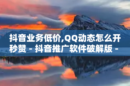 抖音业务低价,QQ动态怎么开秒赞 - 抖音推广软件破解版 - QQ空间访客记录多久清空