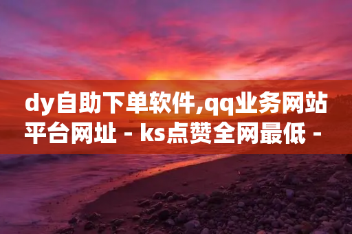 dy自助下单软件,qq业务网站平台网址 - ks点赞全网最低 - 抖音业务在线下单秒到账