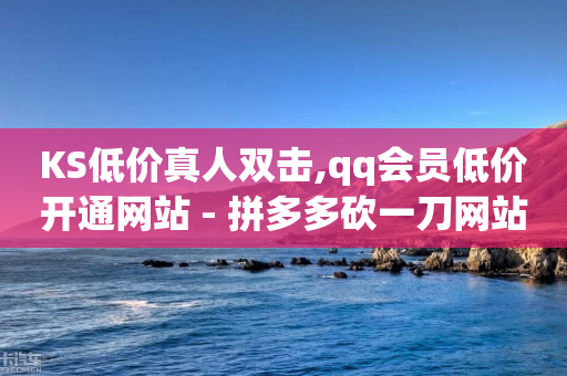 KS低价真人双击,qq会员低价开通网站 - 拼多多砍一刀网站 - 助力接单软件