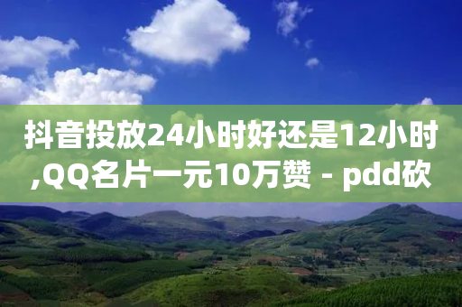 抖音投放24小时好还是12小时,QQ名片一元10万赞 - pdd砍一刀助力助力平台官网 - 哪个平台可以拼多多助力-第1张图片-靖非智能科技传媒