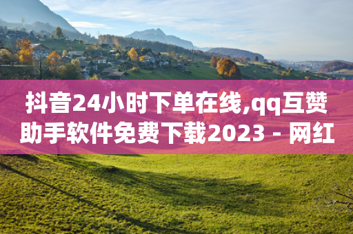 抖音24小时下单在线,qq互赞助手软件免费下载2023 - 网红商店24小时自助购买 - 快手买call网址