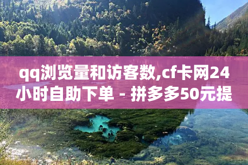 qq浏览量和访客数,cf卡网24小时自助下单 - 拼多多50元提现要多少人助力 - 拼多多助力会出卖个人信息吗