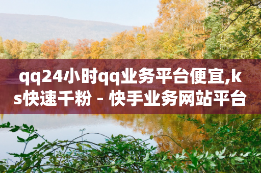 qq24小时qq业务平台便宜,ks快速千粉 - 快手业务网站平台24小时 - dy赞自助平台网站大表哥