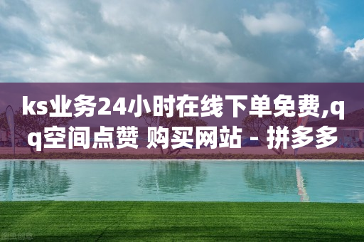 ks业务24小时在线下单免费,qq空间点赞 购买网站 - 拼多多自助砍价网站 - 拼多多免单规则-第1张图片-靖非智能科技传媒