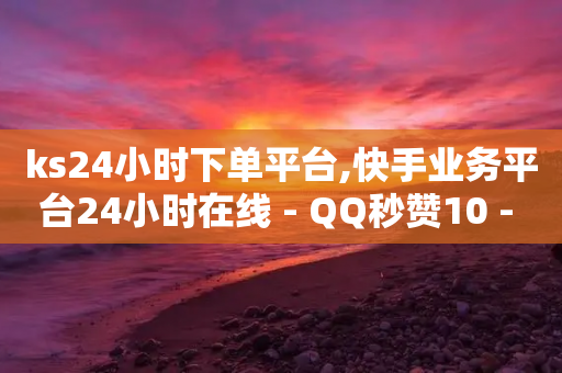 ks24小时下单平台,快手业务平台24小时在线 - QQ秒赞10 - 抖音业务1000赞下单-第1张图片-靖非智能科技传媒