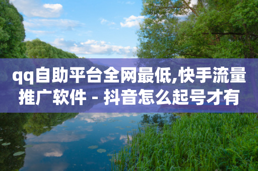 qq自助平台全网最低,快手流量推广软件 - 抖音怎么起号才有流量 - qq超级会员低价购买平台