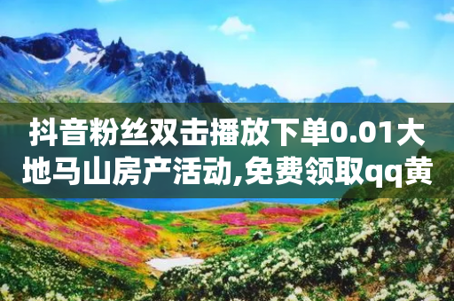 抖音粉丝双击播放下单0.01大地马山房产活动,免费领取qq黄钻自助网 - 快手点赞网址在哪里找 - 哔哩业务自助网站-第1张图片-靖非智能科技传媒