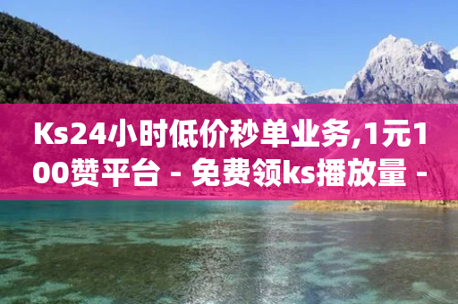 Ks24小时低价秒单业务,1元100赞平台 - 免费领ks播放量 - qq主赞软件最新版下载-第1张图片-靖非智能科技传媒