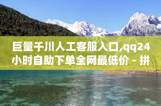 巨量千川人工客服入口,qq24小时自助下单全网最低价 - 拼多多大转盘助力网站免费 - 拼多多700元需要几步-第1张图片-靖非智能科技传媒