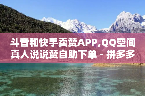 斗音和快手卖赞APP,QQ空间真人说说赞自助下单 - 拼多多无限助力神器免费 - 为什么拼多多有红包领-第1张图片-靖非智能科技传媒