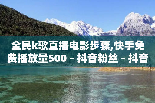 全民k歌直播电影步骤,快手免费播放量500 - 抖音粉丝 - 抖音粉丝如何快速增加到1000