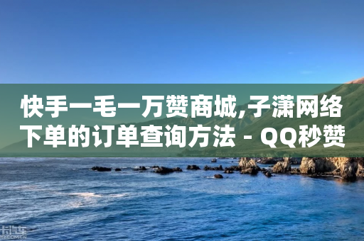 快手一毛一万赞商城,子潇网络下单的订单查询方法 - QQ秒赞神器下载安装 - 快手免费业务平台