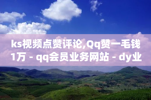 ks视频点赞评论,Qq赞一毛钱1万 - qq会员业务网站 - dy业务24h-第1张图片-靖非智能科技传媒