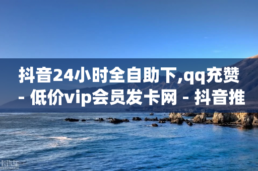 抖音24小时全自助下,qq充赞 - 低价vip会员发卡网 - 抖音推送流量神器-第1张图片-靖非智能科技传媒