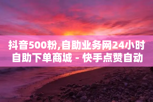 抖音500粉,自助业务网24小时自助下单商城 - 快手点赞自动链接生成器免费 - 抖音业务平台便宜