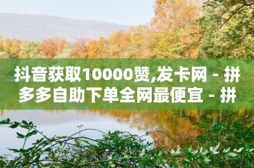 抖音获取10000赞,发卡网 - 拼多多自助下单全网最便宜 - 拼多多多久没用是幸运用户