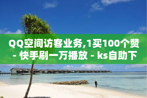 QQ空间访客业务,1买100个赞 - 快手刷一万播放 - ks自助下单服务平台-第1张图片-靖非智能科技传媒