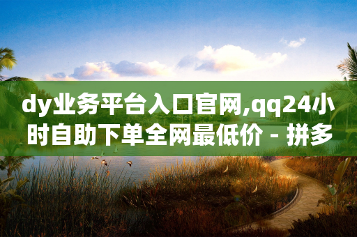 dy业务平台入口官网,qq24小时自助下单全网最低价 - 拼多多帮砍助力软件 - 拼多多领钱会被贷款吗-第1张图片-靖非智能科技传媒