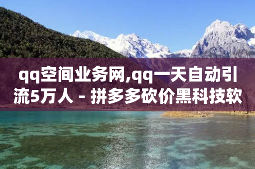 qq空间业务网,qq一天自动引流5万人 - 拼多多砍价黑科技软件 - 拼多多剩一个碎片怎么弄-第1张图片-靖非智能科技传媒