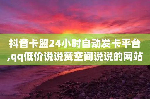 抖音卡盟24小时自动发卡平台,qq低价说说赞空间说说的网站 - 拼多多砍价网站一元10刀 - 拼多多用什么免费软件引流