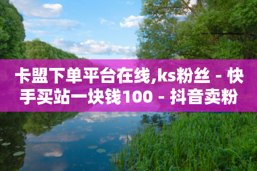 卡盟下单平台在线,ks粉丝 - 快手买站一块钱100 - 抖音卖粉丝-第1张图片-靖非智能科技传媒