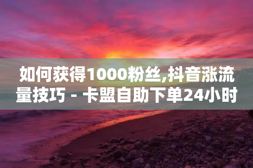 如何获得1000粉丝,抖音涨流量技巧 - 卡盟自助下单24小时影视会员 - 低价充黄钻网站-第1张图片-靖非智能科技传媒