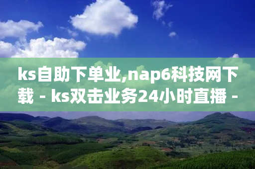 ks自助下单业,nap6科技网下载 - ks双击业务24小时直播 - 拼多多现金大转盘刷助力网站-第1张图片-靖非智能科技传媒